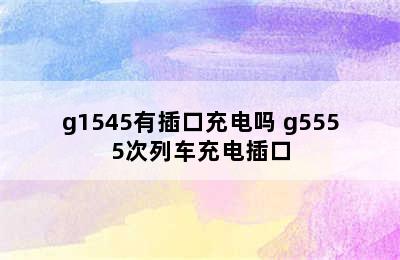 g1545有插口充电吗 g5555次列车充电插口